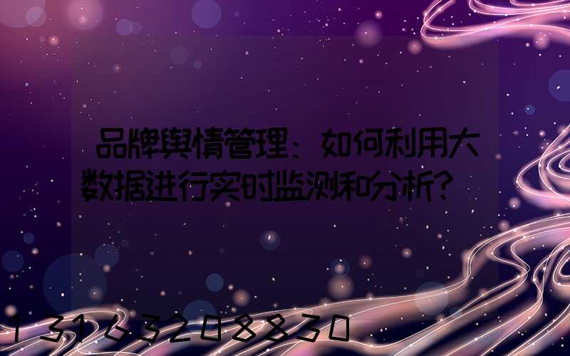 品牌舆情管理：如何利用大数据进行实时监测和分析？