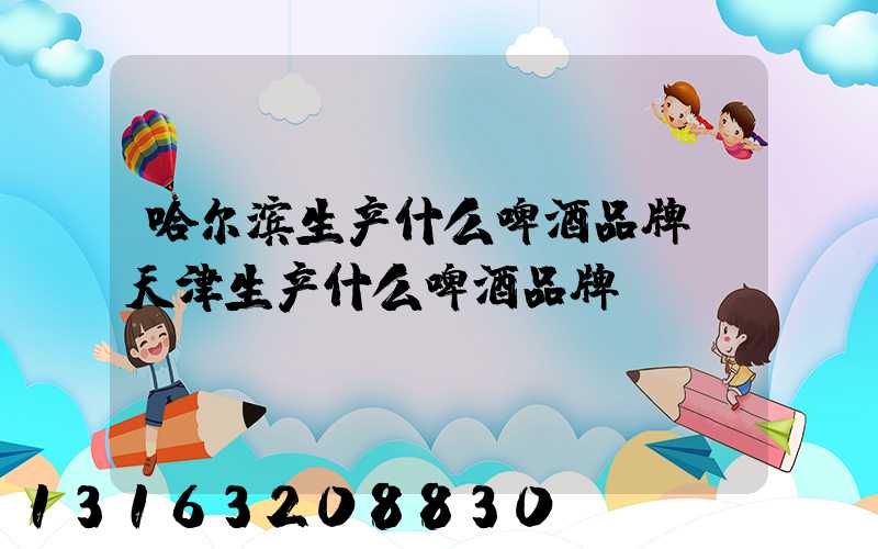 哈尔滨生产什么啤酒品牌(天津生产什么啤酒品牌)