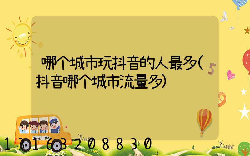 哪个城市玩抖音的人最多(抖音哪个城市流量多)