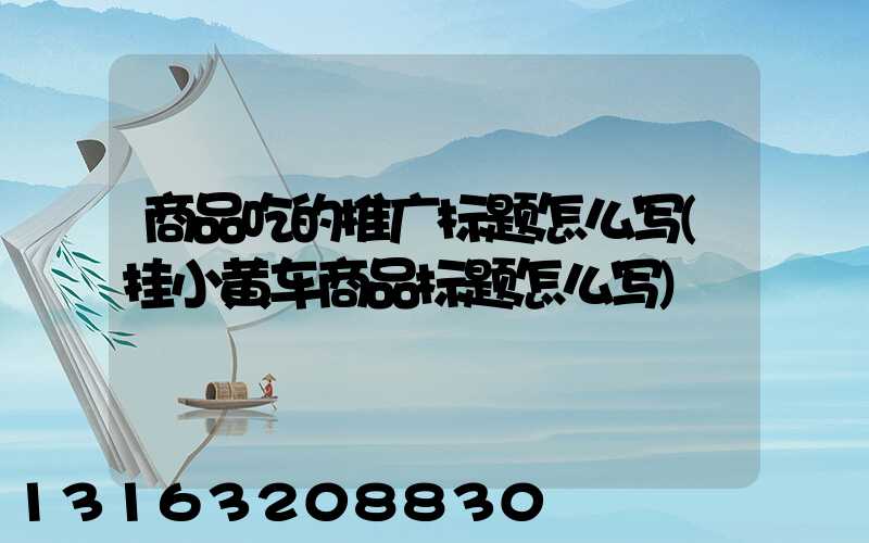 商品吃的推广标题怎么写(挂小黄车商品标题怎么写)