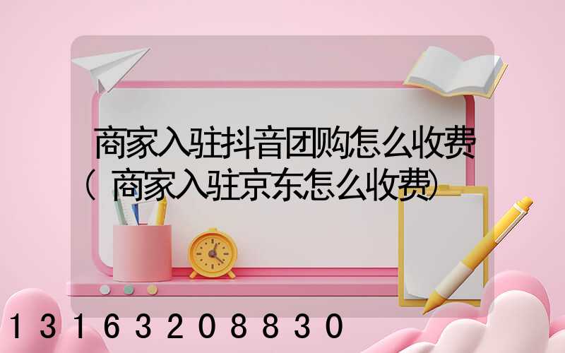 商家入驻抖音团购怎么收费(商家入驻京东怎么收费)