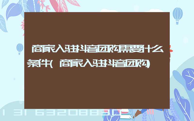 商家入驻抖音团购需要什么条件(商家入驻抖音团购)