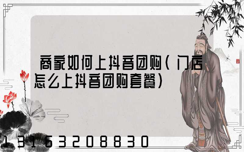 商家如何上抖音团购(门店怎么上抖音团购套餐)