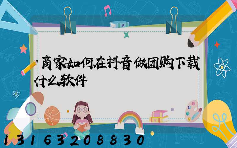 商家如何在抖音做团购下载什么软件