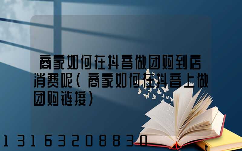 商家如何在抖音做团购到店消费呢(商家如何在抖音上做团购链接)
