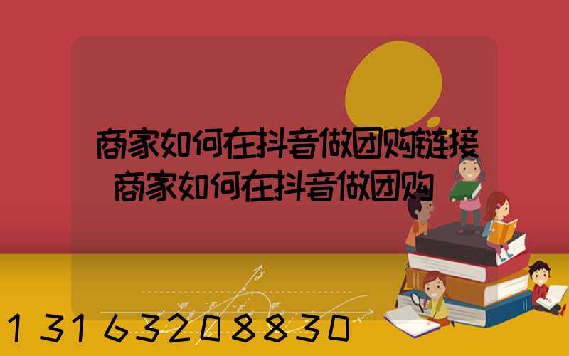 商家如何在抖音做团购链接(商家如何在抖音做团购)