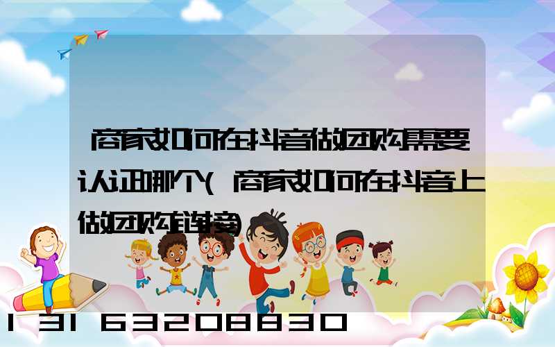 商家如何在抖音做团购需要认证哪个(商家如何在抖音上做团购链接)