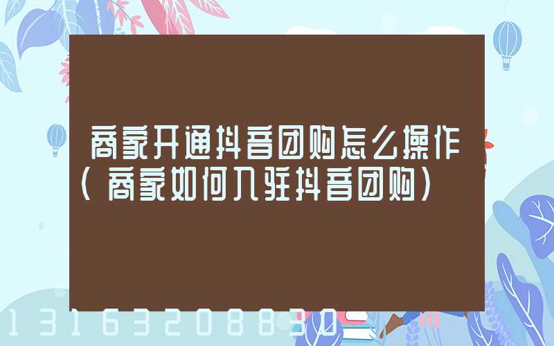 商家开通抖音团购怎么操作(商家如何入驻抖音团购)