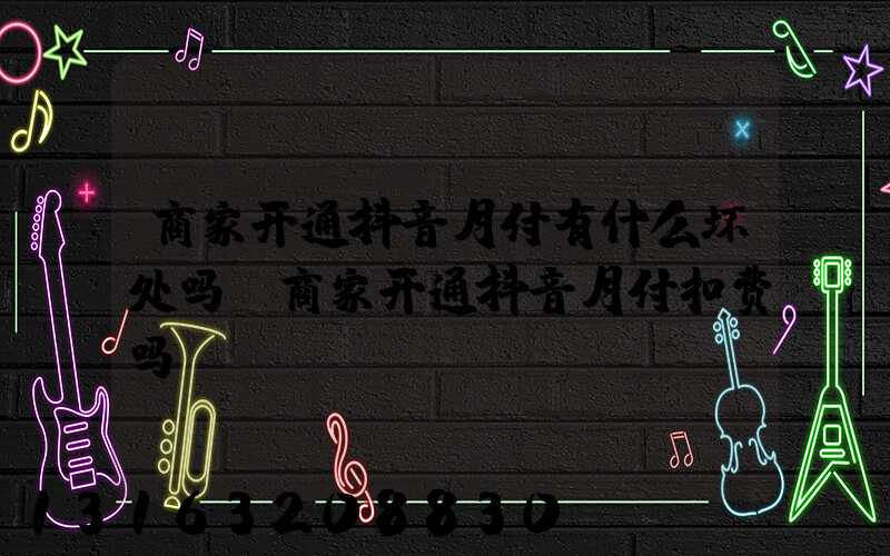 商家开通抖音月付有什么坏处吗(商家开通抖音月付扣费吗)