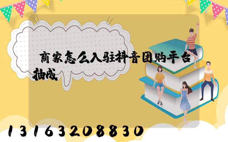 商家怎么入驻抖音团购平台抽成