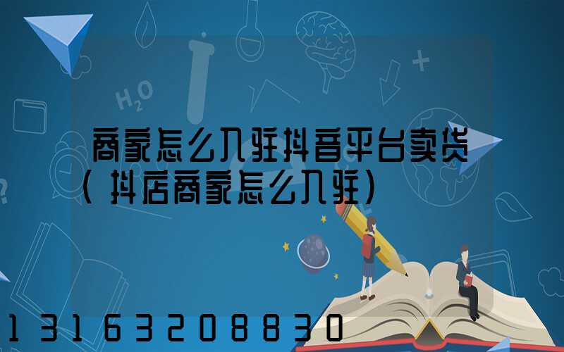 商家怎么入驻抖音平台卖货(抖店商家怎么入驻)