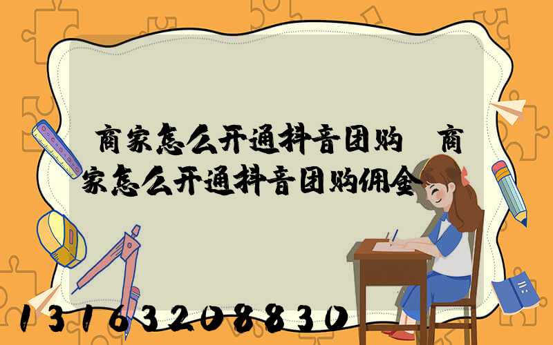 商家怎么开通抖音团购(商家怎么开通抖音团购佣金)