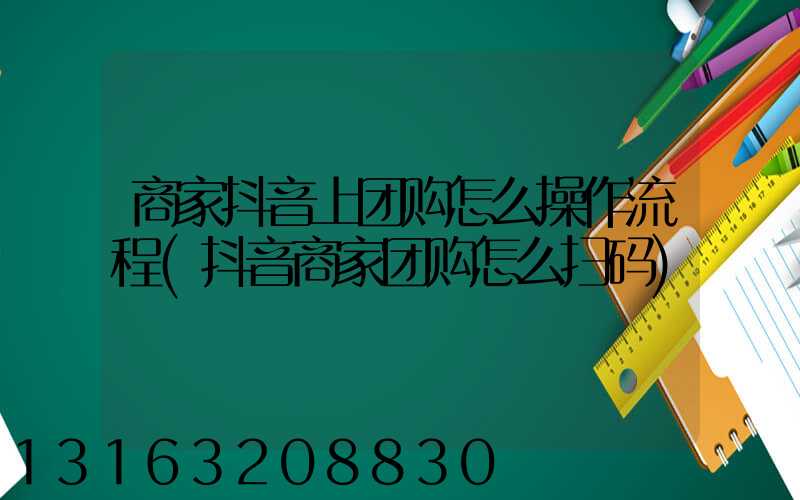 商家抖音上团购怎么操作流程(抖音商家团购怎么扫码)