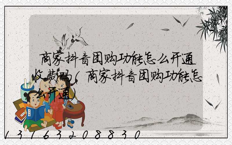 商家抖音团购功能怎么开通收费吗(商家抖音团购功能怎么开通)