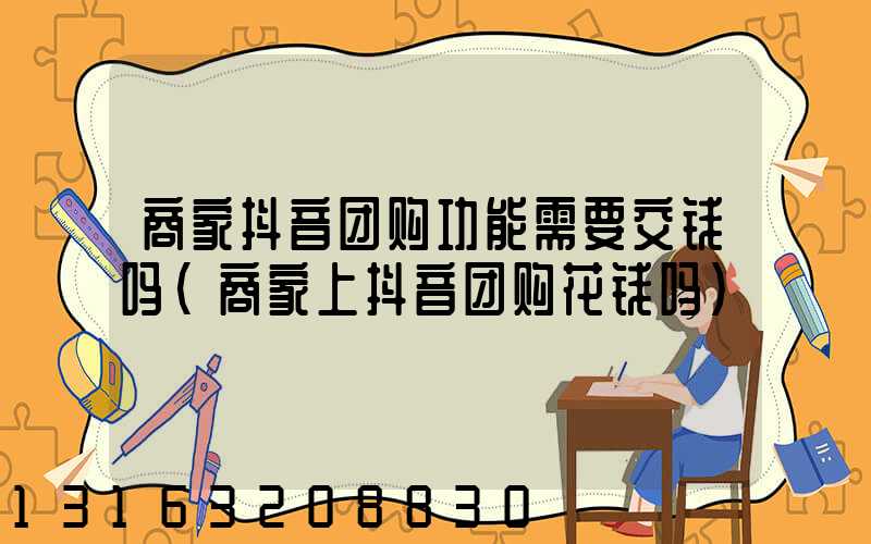 商家抖音团购功能需要交钱吗(商家上抖音团购花钱吗)