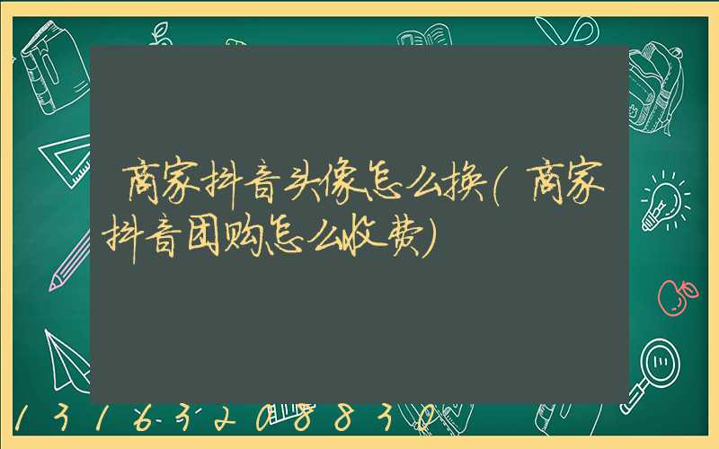 商家抖音头像怎么换(商家抖音团购怎么收费)
