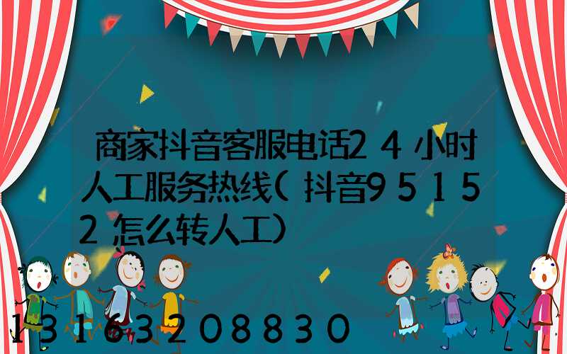 商家抖音客服电话24小时人工服务热线(抖音95152怎么转人工)