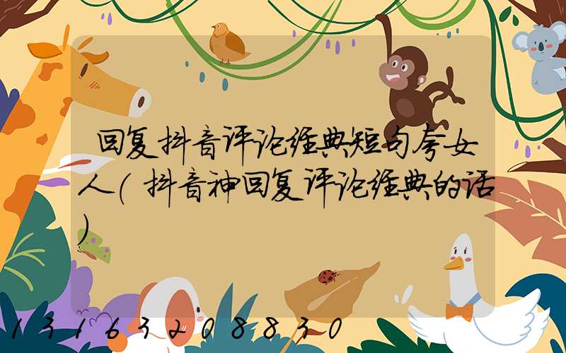 回复抖音评论经典短句夸女人(抖音神回复评论经典的话)