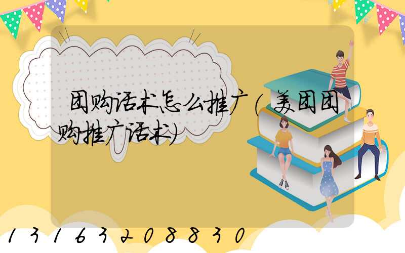 团购话术怎么推广(美团团购推广话术)