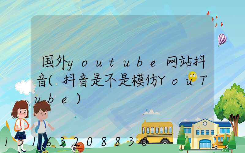 国外youtube网站抖音(抖音是不是模仿YouTube)