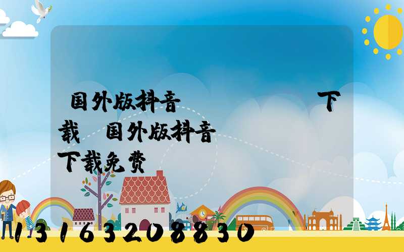国外版抖音tiktok下载(国外版抖音tiktok下载免费)