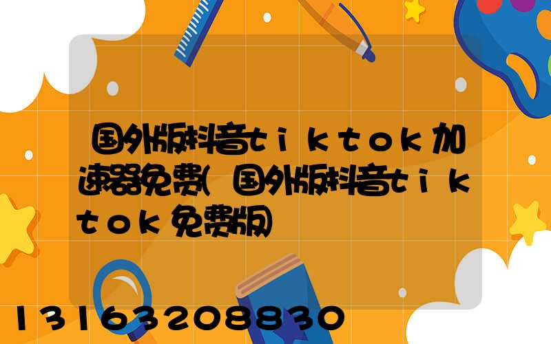 国外版抖音tiktok加速器免费(国外版抖音tiktok免费版)