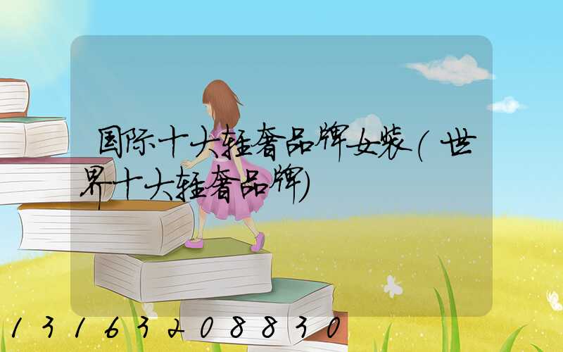 国际十大轻奢品牌女装(世界十大轻奢品牌)