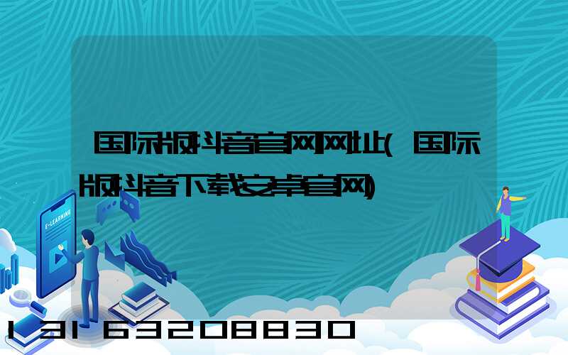 国际版抖音官网网址(国际版抖音下载安卓官网)