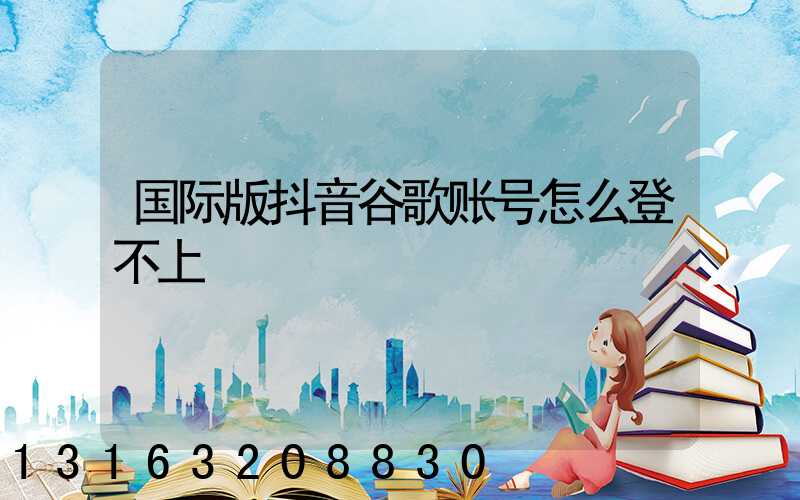 国际版抖音谷歌账号怎么登不上