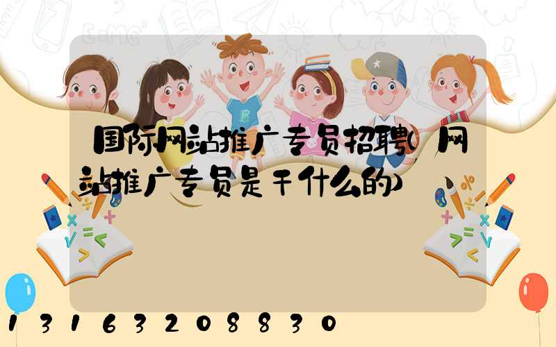 国际网站推广专员招聘(网站推广专员是干什么的)