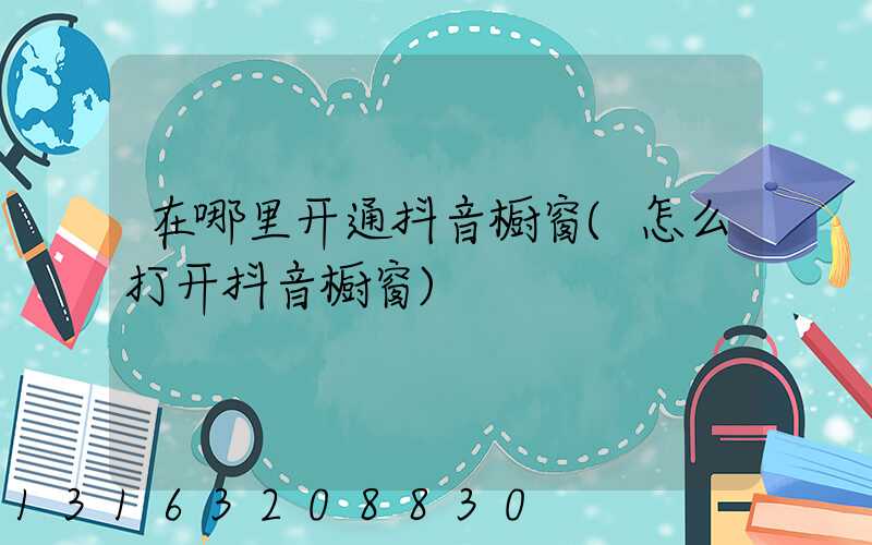 在哪里开通抖音橱窗(怎么打开抖音橱窗)