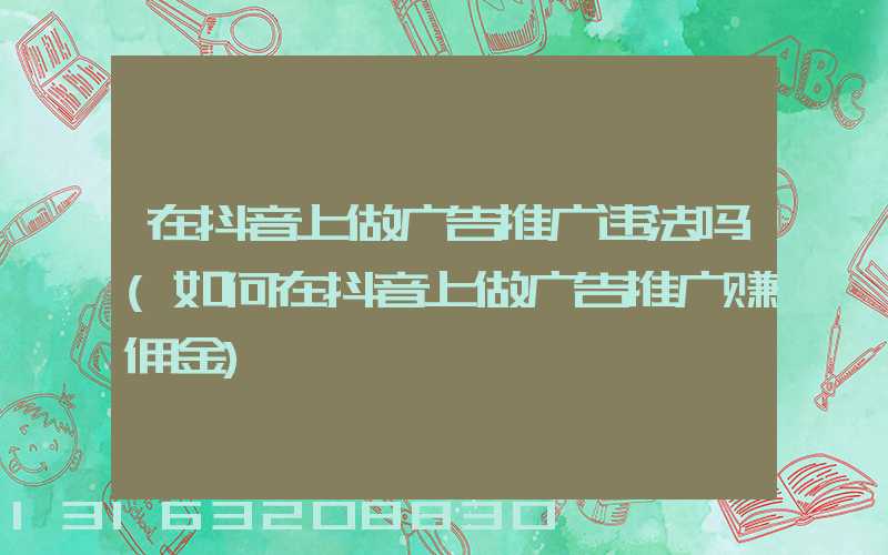 在抖音上做广告推广违法吗(如何在抖音上做广告推广赚佣金)