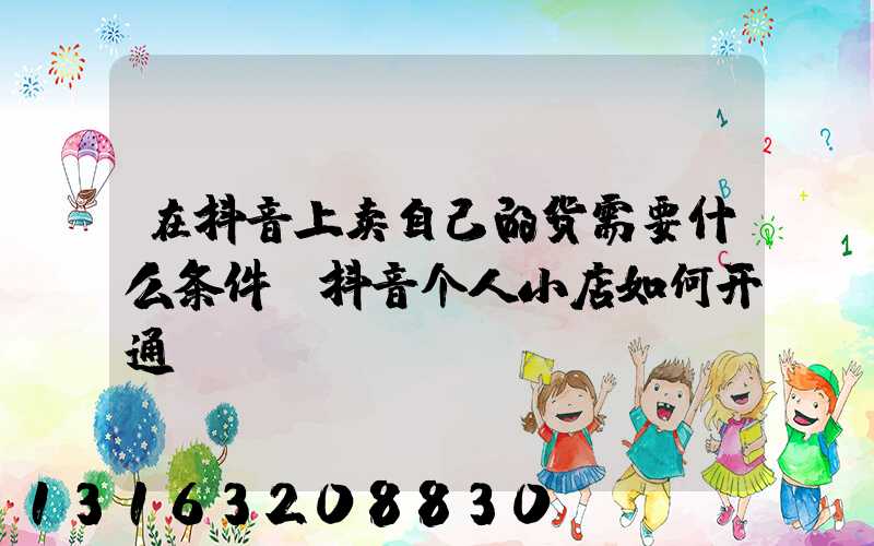 在抖音上卖自己的货需要什么条件(抖音个人小店如何开通)