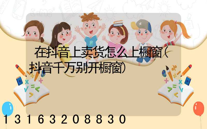 在抖音上卖货怎么上橱窗(抖音千万别开橱窗)