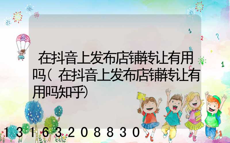 在抖音上发布店铺转让有用吗(在抖音上发布店铺转让有用吗知乎)
