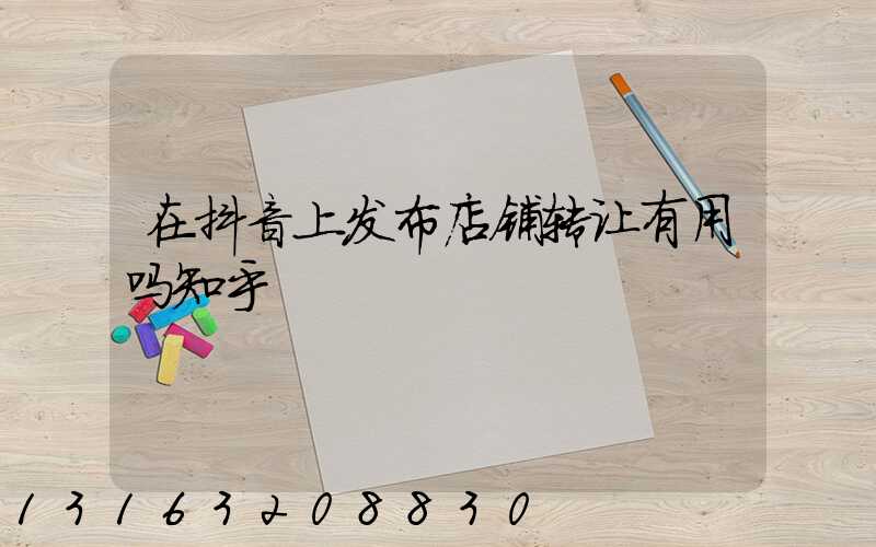 在抖音上发布店铺转让有用吗知乎