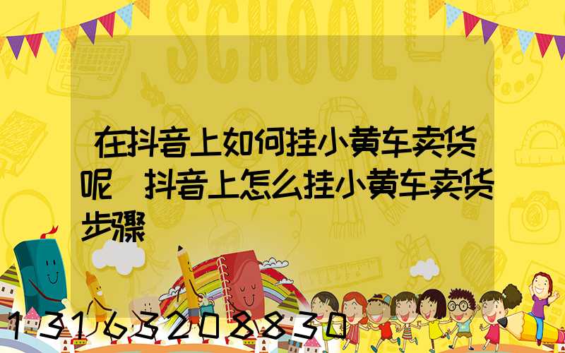 在抖音上如何挂小黄车卖货呢(抖音上怎么挂小黄车卖货步骤)