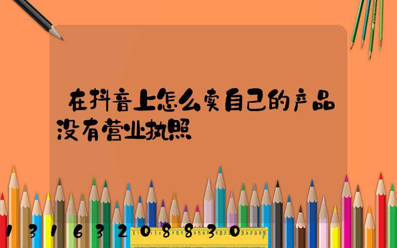 在抖音上怎么卖自己的产品没有营业执照