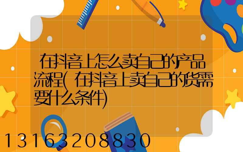 在抖音上怎么卖自己的产品流程(在抖音上卖自己的货需要什么条件)