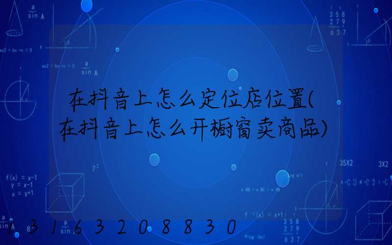 在抖音上怎么定位店位置(在抖音上怎么开橱窗卖商品)