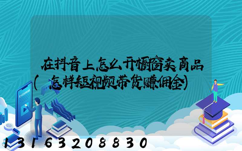 在抖音上怎么开橱窗卖商品(怎样短视频带货赚佣金)