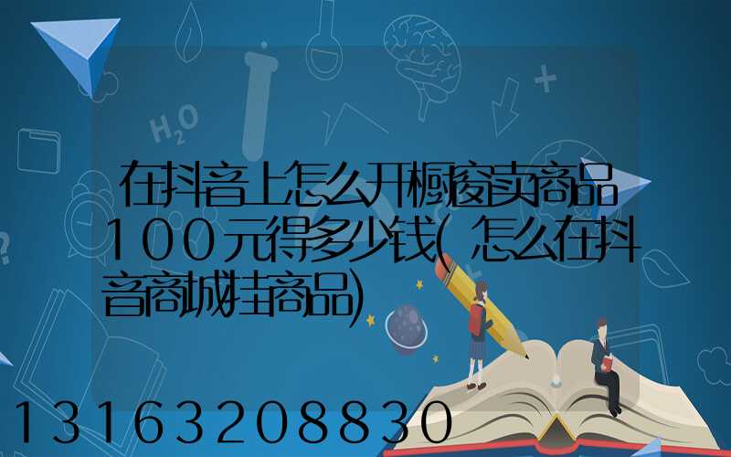 在抖音上怎么开橱窗卖商品100元得多少钱(怎么在抖音商城挂商品)
