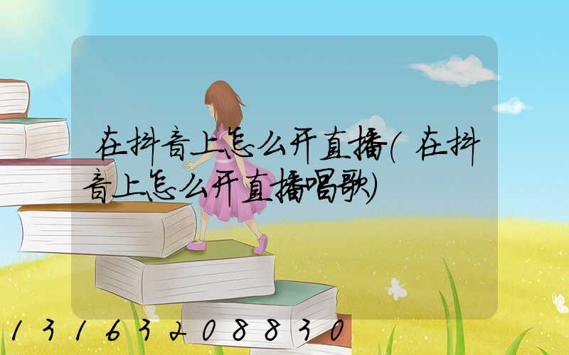 在抖音上怎么开直播(在抖音上怎么开直播唱歌)