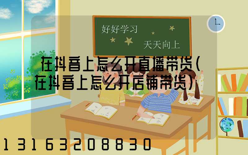 在抖音上怎么开直播带货(在抖音上怎么开店铺带货)
