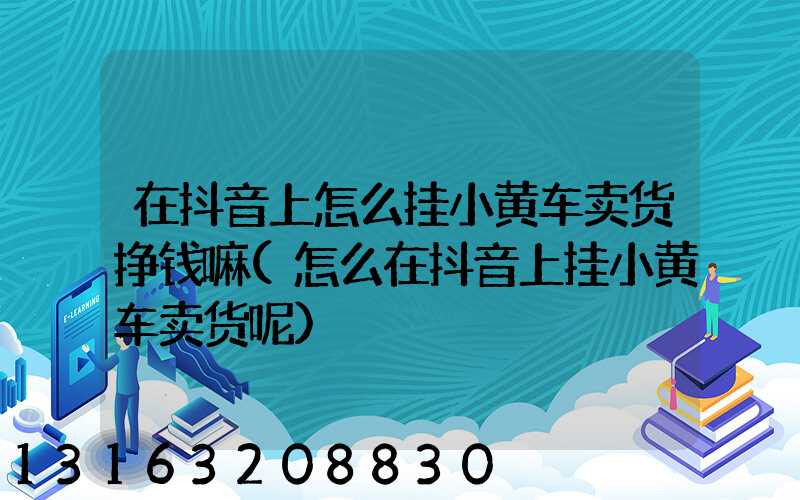 在抖音上怎么挂小黄车卖货挣钱嘛(怎么在抖音上挂小黄车卖货呢)