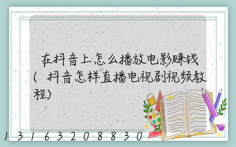 在抖音上怎么播放电影赚钱(抖音怎样直播电视剧视频教程)