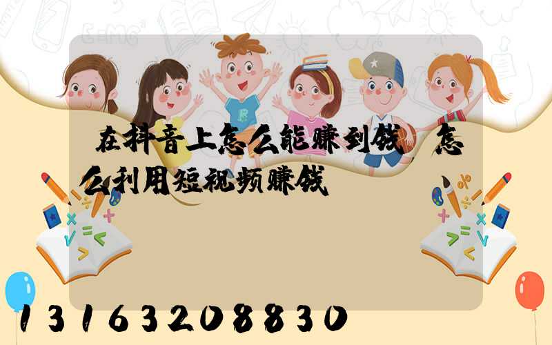 在抖音上怎么能赚到钱(怎么利用短视频赚钱)
