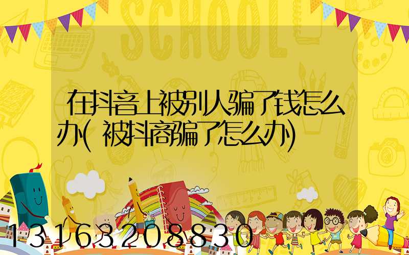 在抖音上被别人骗了钱怎么办(被抖商骗了怎么办)