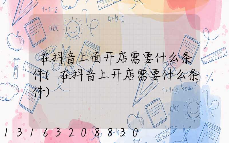 在抖音上面开店需要什么条件(在抖音上开店需要什么条件)