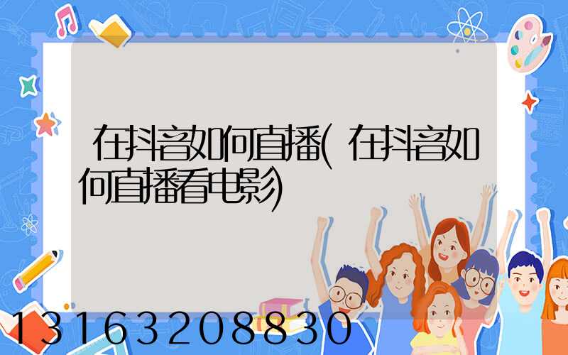 在抖音如何直播(在抖音如何直播看电影)